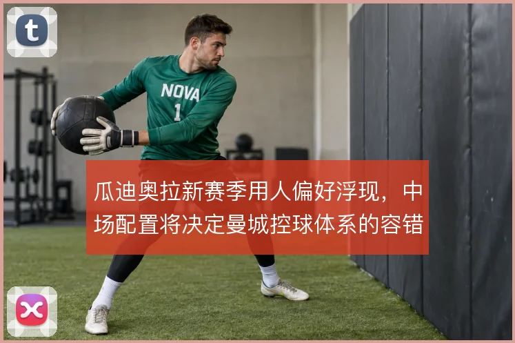 瓜迪奥拉新赛季用人偏好浮现，中场配置将决定曼城控球体系的容错率
