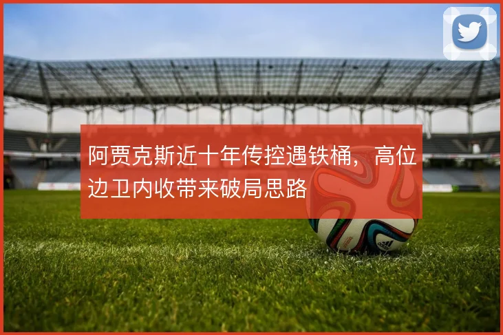 阿贾克斯近十年传控遇铁桶，高位边卫内收带来破局思路