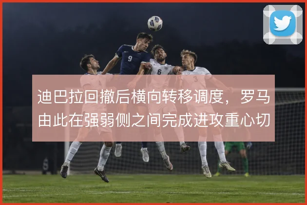 迪巴拉回撤后横向转移调度，罗马由此在强弱侧之间完成进攻重心切换