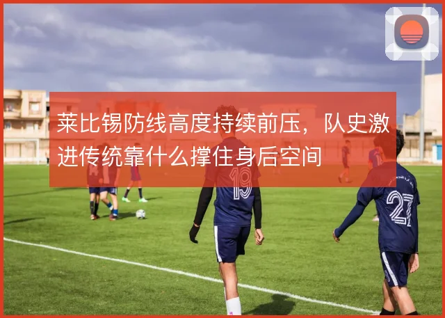 莱比锡防线高度持续前压，队史激进传统靠什么撑住身后空间