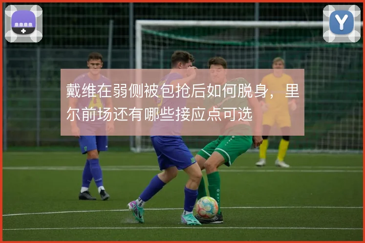 戴维在弱侧被包抢后如何脱身，里尔前场还有哪些接应点可选