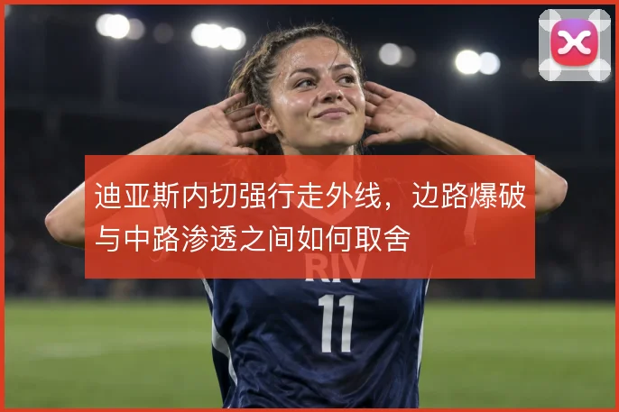 迪亚斯内切强行走外线，边路爆破与中路渗透之间如何取舍