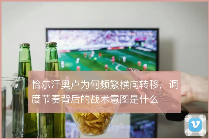 恰尔汗奥卢为何频繁横向转移，调度节奏背后的战术意图是什么