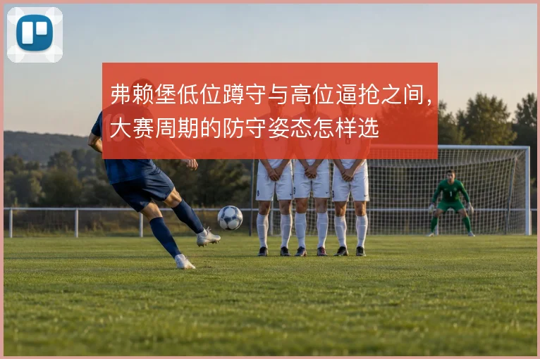 弗赖堡低位蹲守与高位逼抢之间，大赛周期的防守姿态怎样选