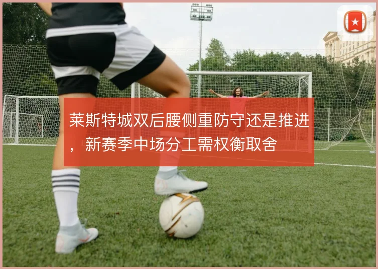 莱斯特城双后腰侧重防守还是推进，新赛季中场分工需权衡取舍
