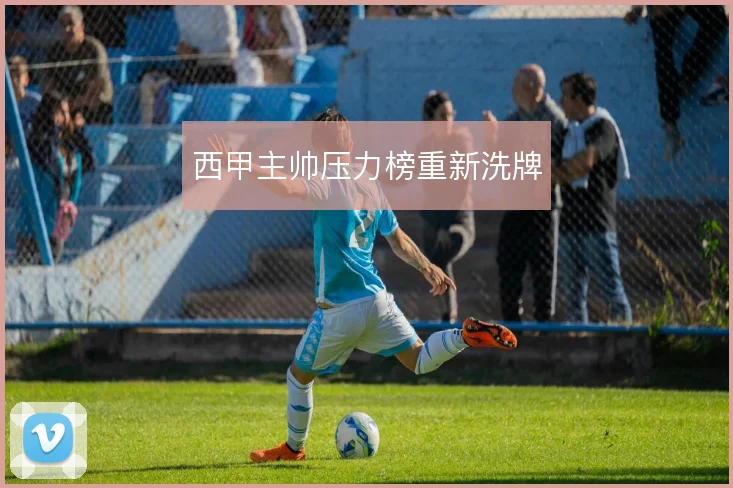 西甲主帅压力榜重新洗牌