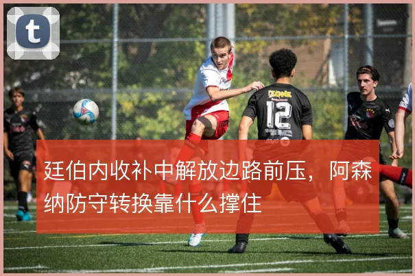 廷伯内收补中解放边路前压，阿森纳防守转换靠什么撑住