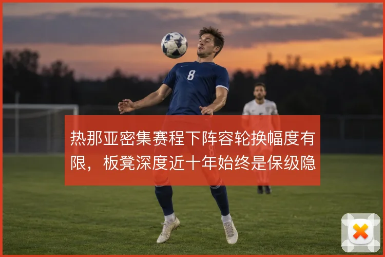 热那亚密集赛程下阵容轮换幅度有限，板凳深度近十年始终是保级隐忧