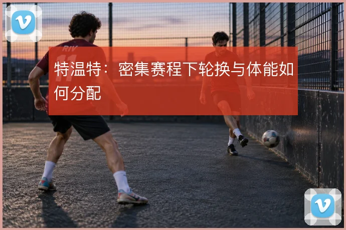 特温特：密集赛程下轮换与体能如何分配