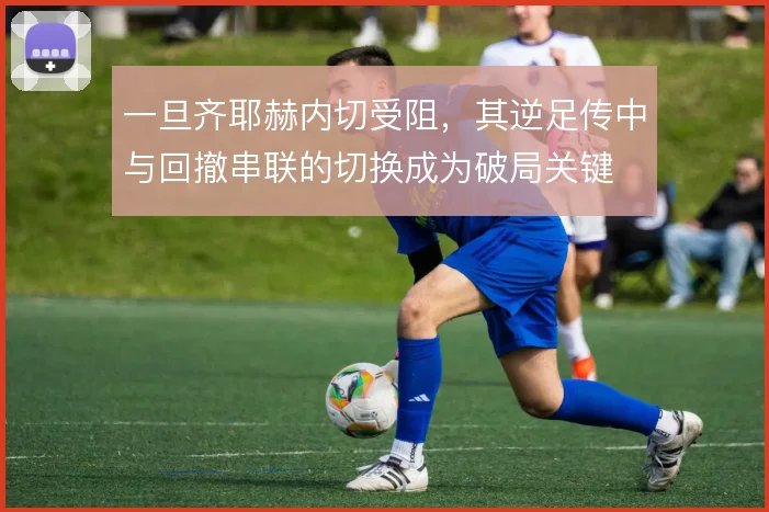 一旦齐耶赫内切受阻，其逆足传中与回撤串联的切换成为破局关键