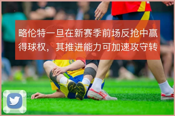 略伦特一旦在新赛季前场反抢中赢得球权，其推进能力可加速攻守转换