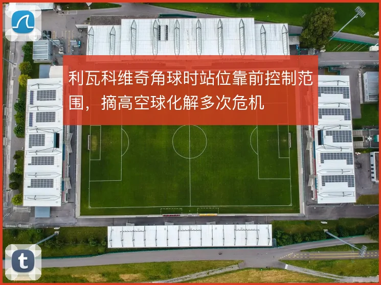 利瓦科维奇角球时站位靠前控制范围，摘高空球化解多次危机