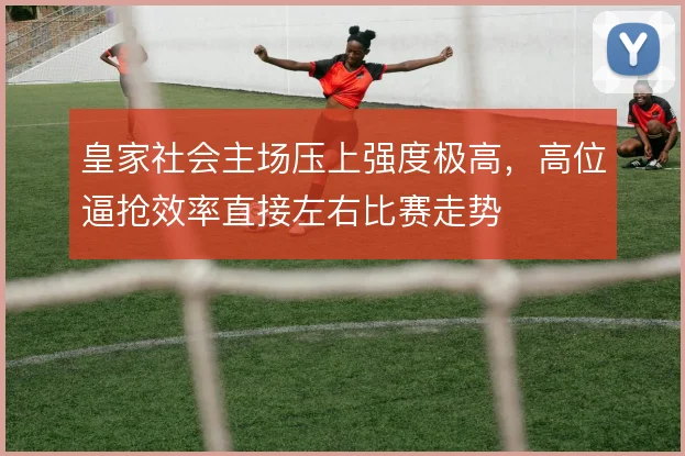 皇家社会主场压上强度极高，高位逼抢效率直接左右比赛走势
