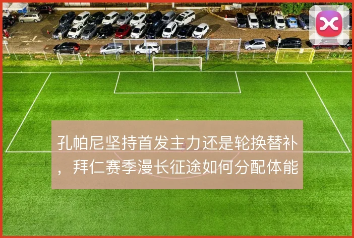 孔帕尼坚持首发主力还是轮换替补，拜仁赛季漫长征途如何分配体能