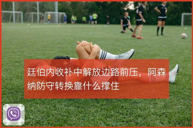 廷伯内收补中解放边路前压，阿森纳防守转换靠什么撑住