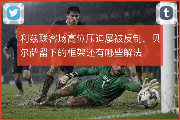 利兹联客场高位压迫屡被反制，贝尔萨留下的框架还有哪些解法
