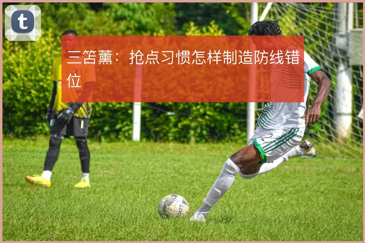 三笘薰：抢点习惯怎样制造防线错位