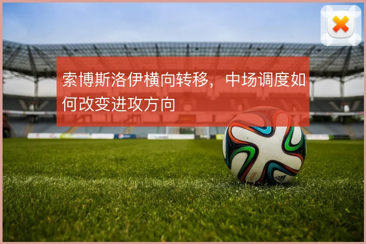 索博斯洛伊横向转移，中场调度如何改变进攻方向