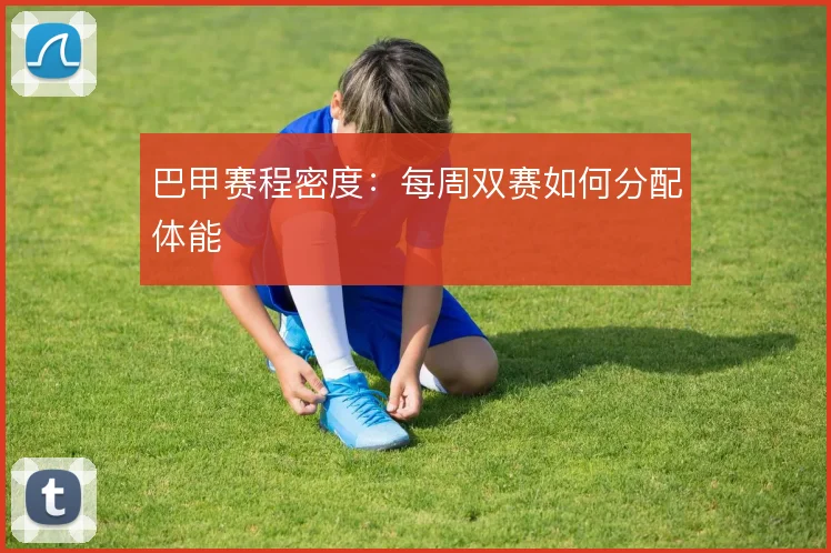 巴甲赛程密度：每周双赛如何分配体能