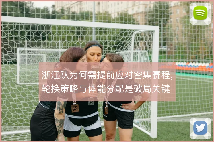 浙江队为何需提前应对密集赛程，轮换策略与体能分配是破局关键
