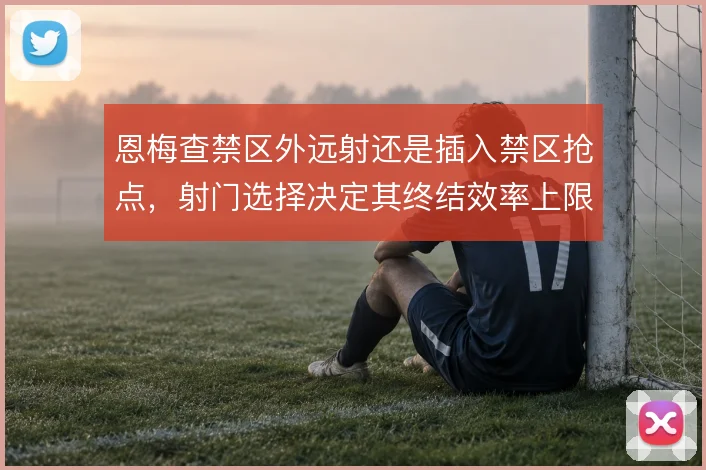 恩梅查禁区外远射还是插入禁区抢点，射门选择决定其终结效率上限