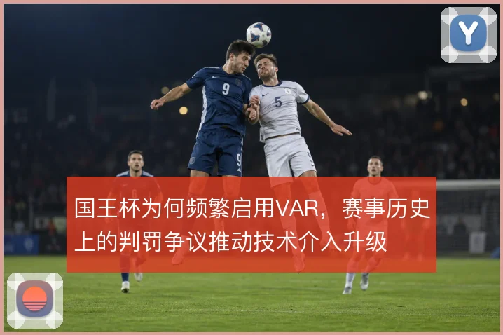 国王杯为何频繁启用VAR，赛事历史上的判罚争议推动技术介入升级