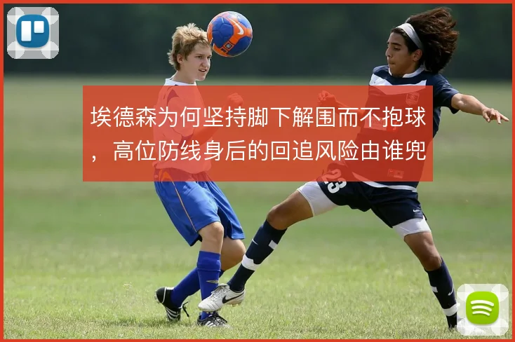 埃德森为何坚持脚下解围而不抱球，高位防线身后的回追风险由谁兜底