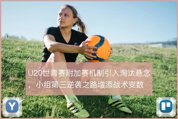 U20世青赛附加赛机制引入淘汰悬念，小组第三逆袭之路增添战术变数