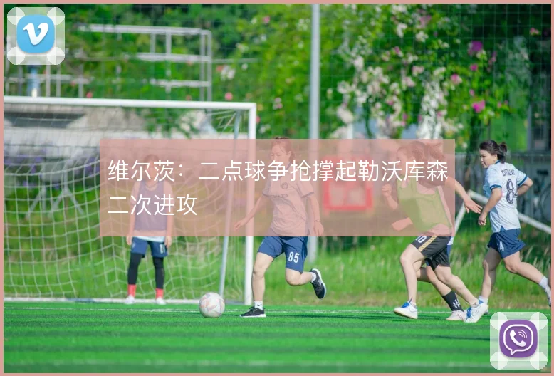 维尔茨:二点球争抢撑起勒沃库森二次进攻