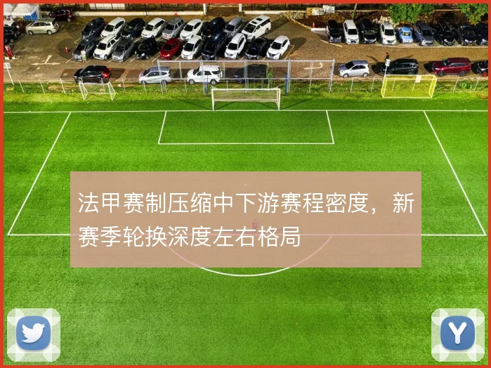法甲赛制压缩中下游赛程密度,新赛季轮换深度左右格局
