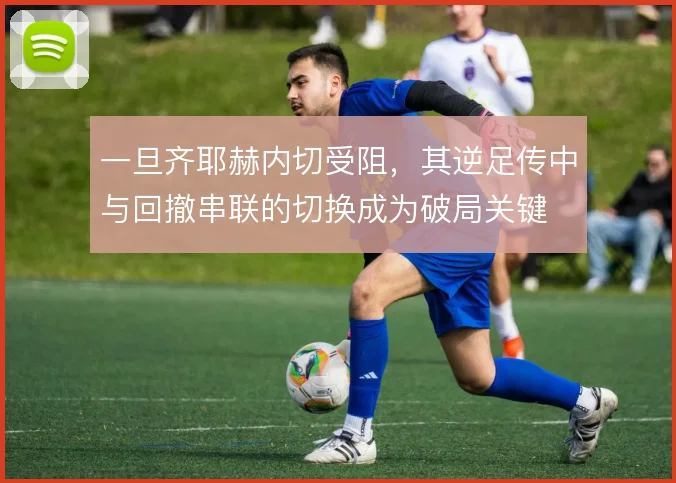 一旦齐耶赫内切受阻，其逆足传中与回撤串联的切换成为破局关键