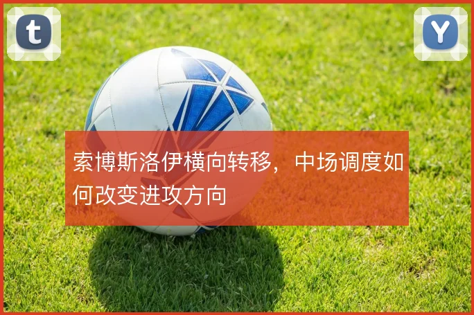 索博斯洛伊横向转移，中场调度如何改变进攻方向