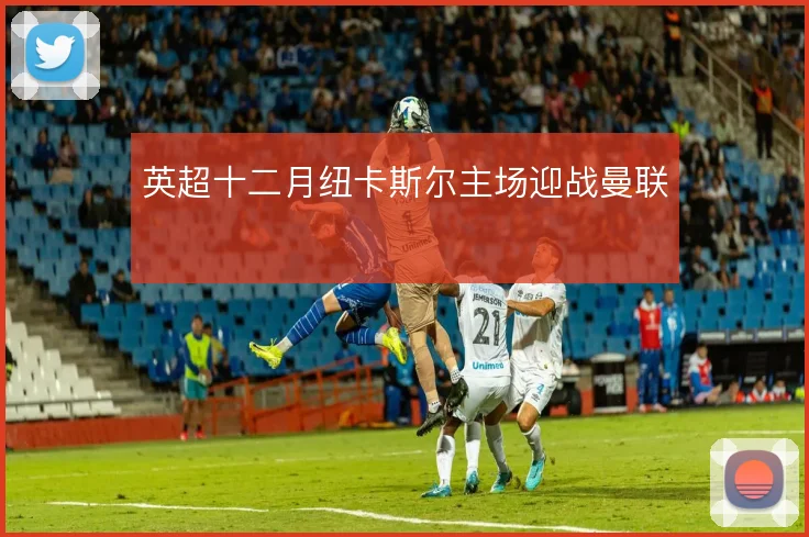 英超十二月纽卡斯尔主场迎战曼联