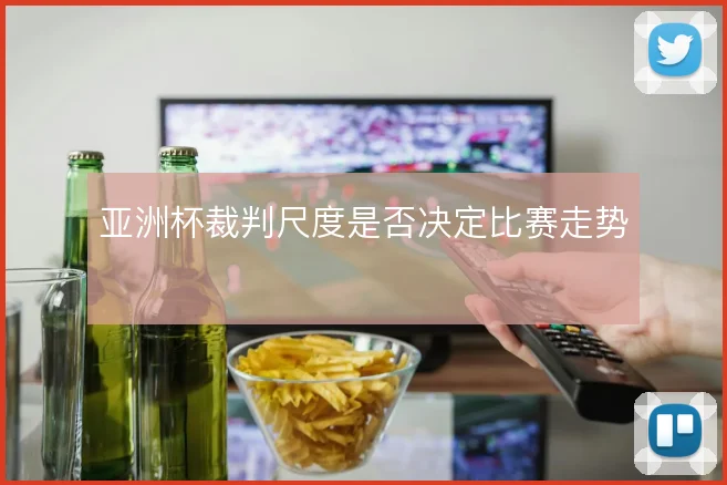 亚洲杯裁判尺度是否决定比赛走势