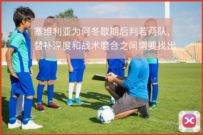 塞维利亚为何冬歇期后判若两队，替补深度和战术磨合之间需要找出路