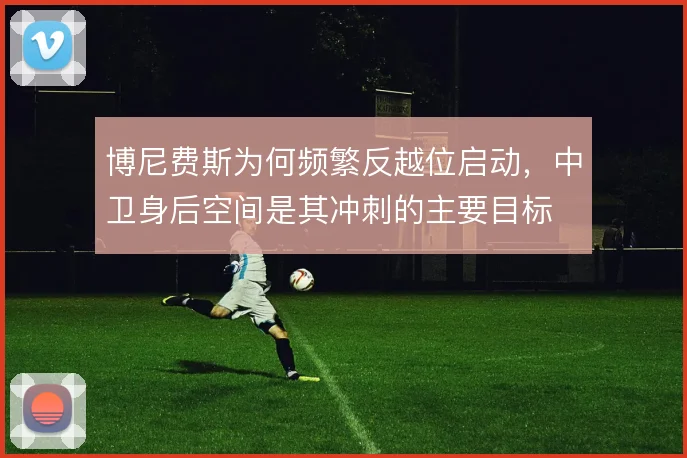 博尼费斯为何频繁反越位启动,中卫身后空间是其冲刺的主要目标