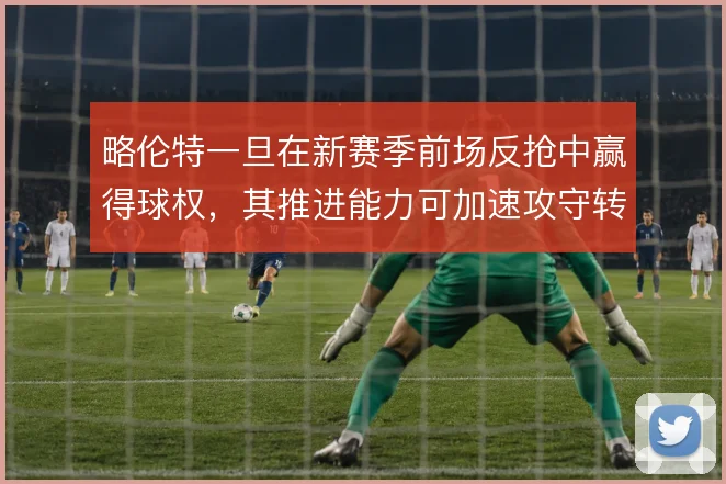 略伦特一旦在新赛季前场反抢中赢得球权，其推进能力可加速攻守转换