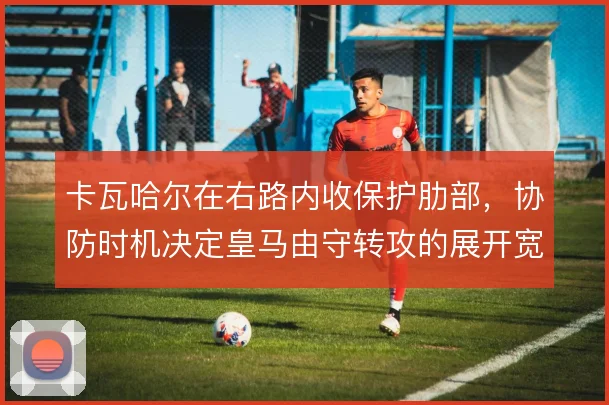 卡瓦哈尔在右路内收保护肋部，协防时机决定皇马由守转攻的展开宽度