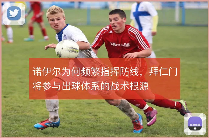 诺伊尔为何频繁指挥防线，拜仁门将参与出球体系的战术根源