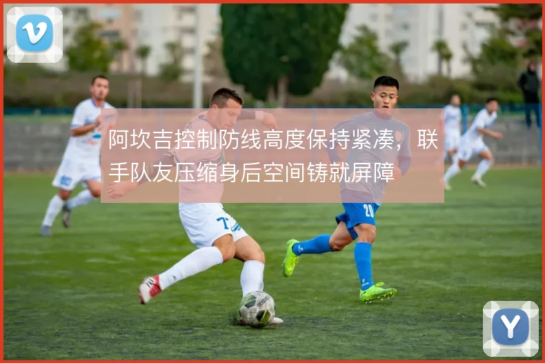 阿坎吉控制防线高度保持紧凑，联手队友压缩身后空间铸就屏障