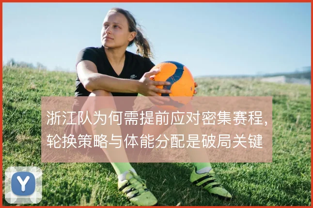 浙江队为何需提前应对密集赛程，轮换策略与体能分配是破局关键