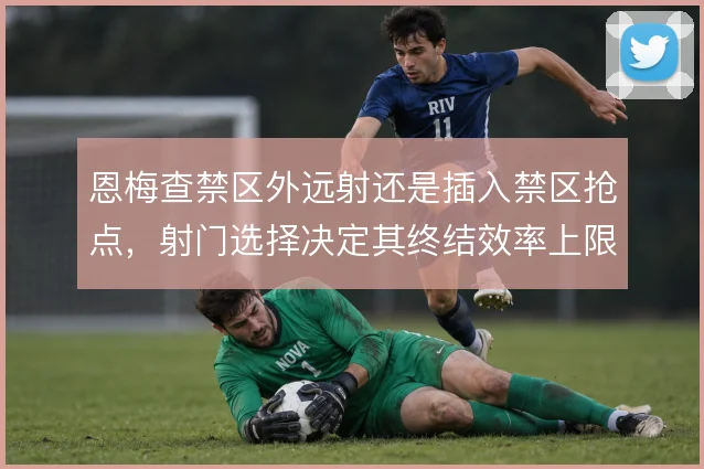 恩梅查禁区外远射还是插入禁区抢点，射门选择决定其终结效率上限