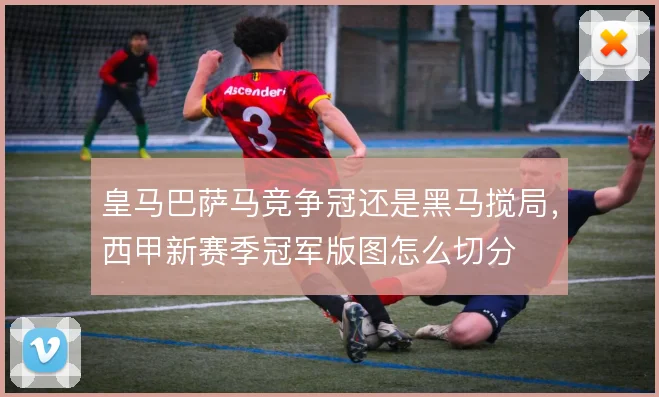 皇马巴萨马竞争冠还是黑马搅局，西甲新赛季冠军版图怎么切分