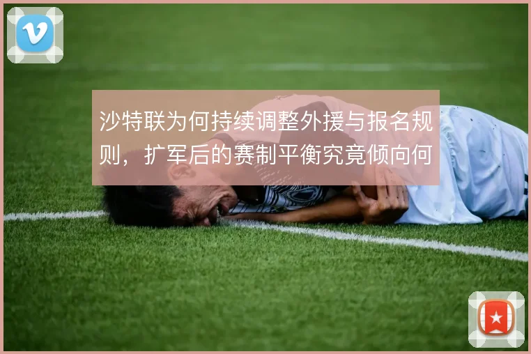 沙特联为何持续调整外援与报名规则，扩军后的赛制平衡究竟倾向何方