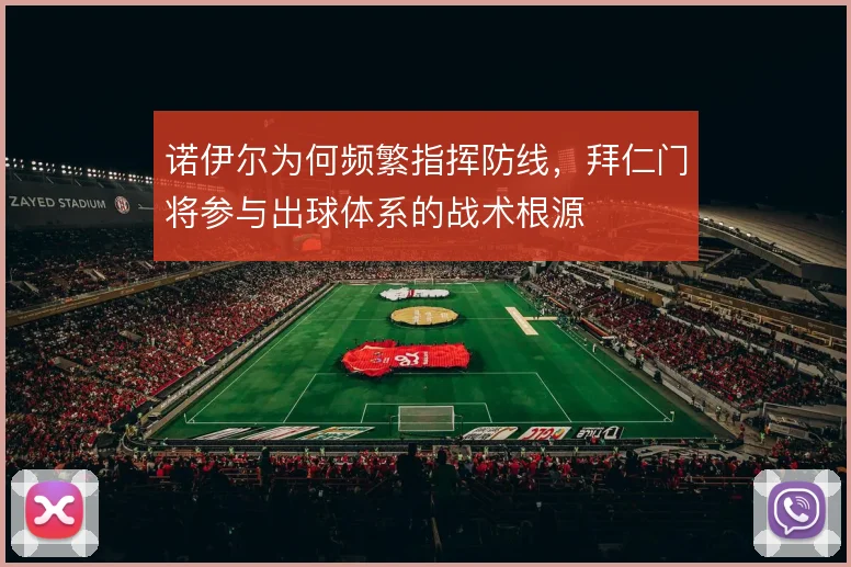 诺伊尔为何频繁指挥防线，拜仁门将参与出球体系的战术根源