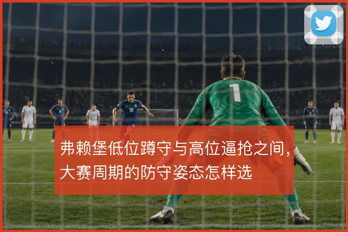 弗赖堡低位蹲守与高位逼抢之间，大赛周期的防守姿态怎样选