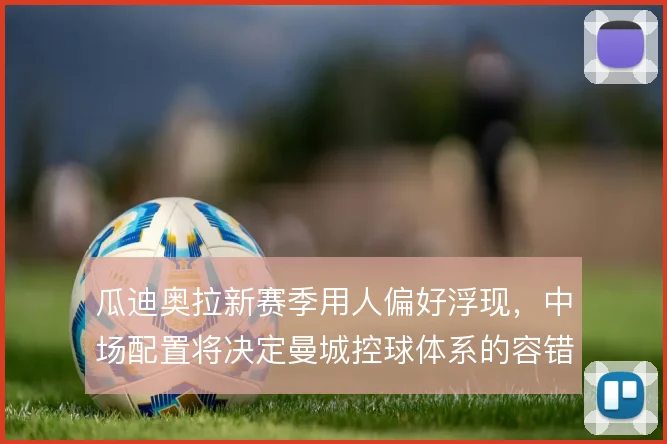 瓜迪奥拉新赛季用人偏好浮现，中场配置将决定曼城控球体系的容错率