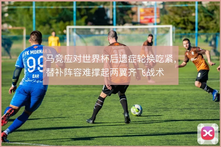 马竞应对世界杯后遗症轮换吃紧，替补阵容难撑起两翼齐飞战术