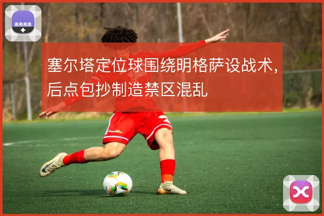 塞尔塔定位球围绕明格萨设战术，后点包抄制造禁区混乱