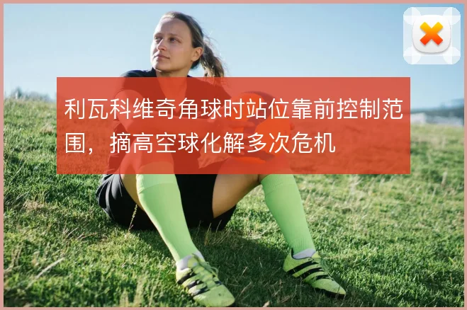 利瓦科维奇角球时站位靠前控制范围，摘高空球化解多次危机